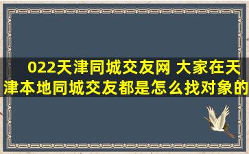 022天津同城交友网 大家在天津本地同城交友都是怎么找对象的,大龄单身狗请教